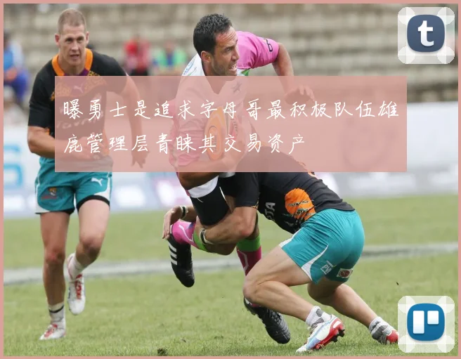 曝勇士是追求字母哥最积极队伍雄鹿管理层青睐其交易资产