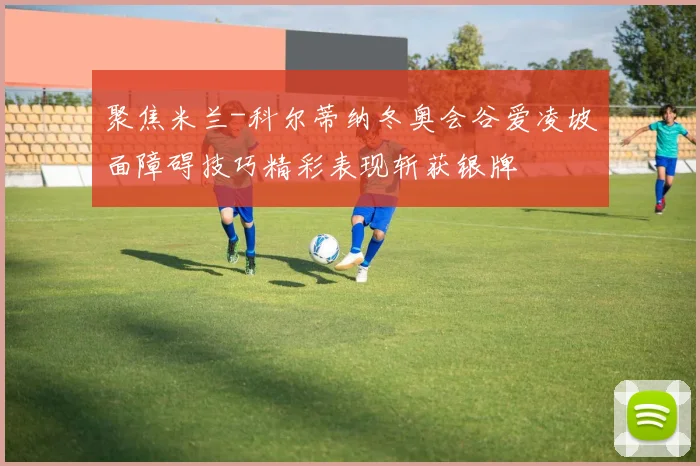 聚焦米兰-科尔蒂纳冬奥会谷爱凌坡面障碍技巧精彩表现斩获银牌