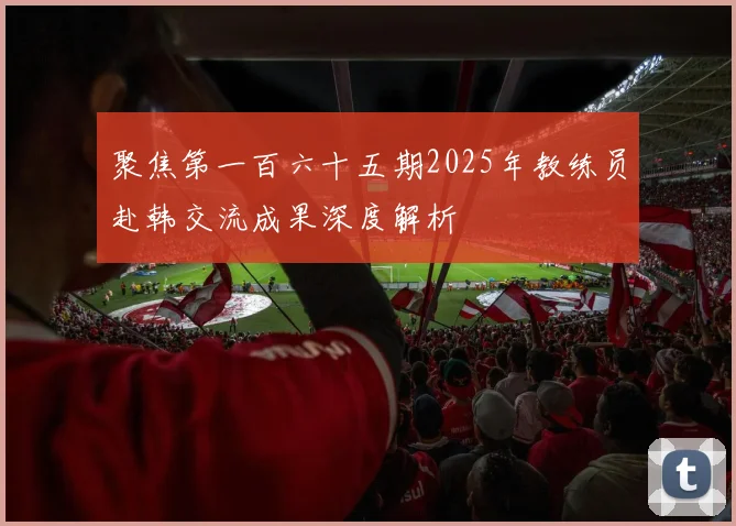 聚焦第一百六十五期2025年教练员赴韩交流成果深度解析