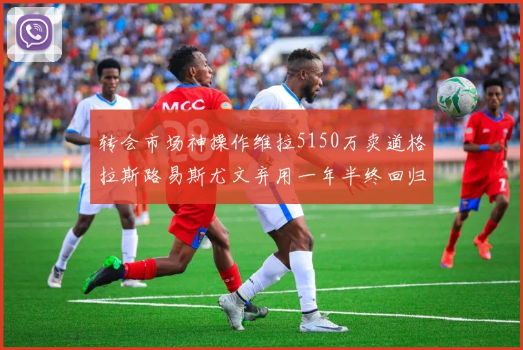 转会市场神操作维拉5150万卖道格拉斯路易斯尤文弃用一年半终回归