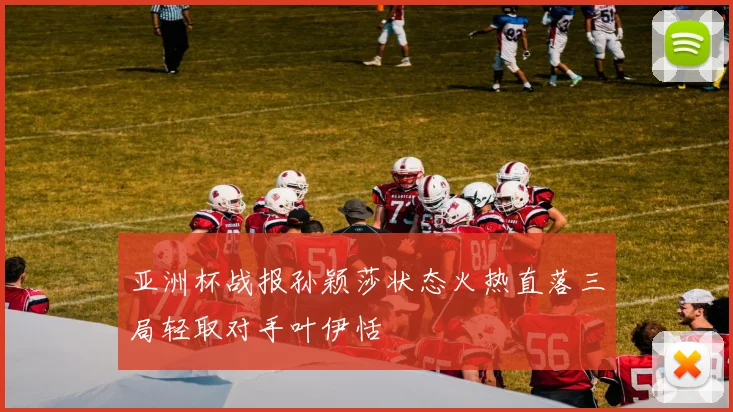 亚洲杯战报孙颖莎状态火热直落三局轻取对手叶伊恬