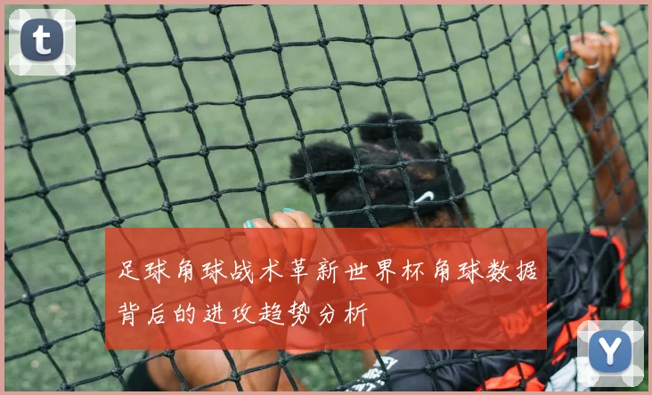 足球角球战术革新世界杯角球数据背后的进攻趋势分析