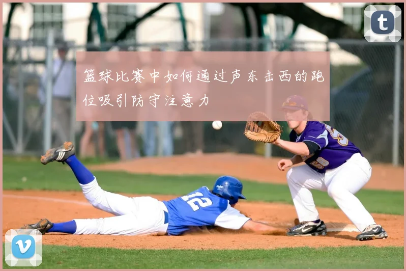 篮球比赛中如何通过声东击西的跑位吸引防守注意力