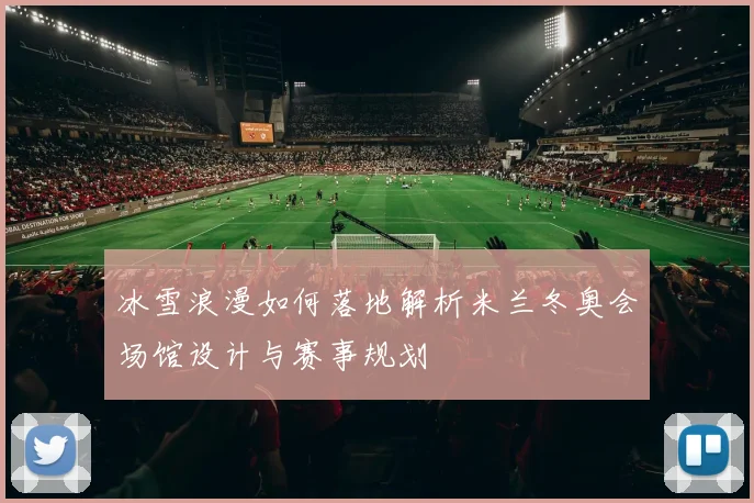 冰雪浪漫如何落地解析米兰冬奥会场馆设计与赛事规划