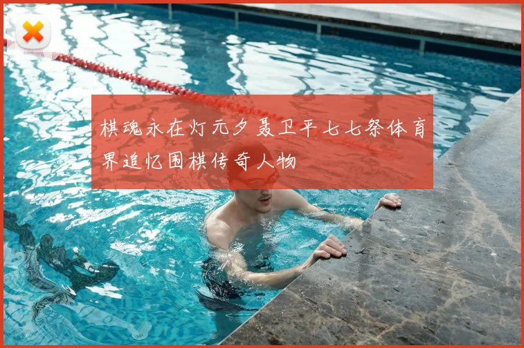 棋魂永在灯元夕聂卫平七七祭体育界追忆围棋传奇人物