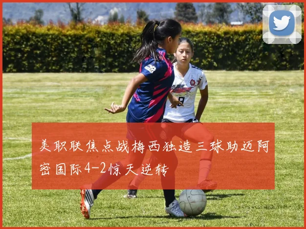 美职联焦点战梅西独造三球助迈阿密国际4-2惊天逆转