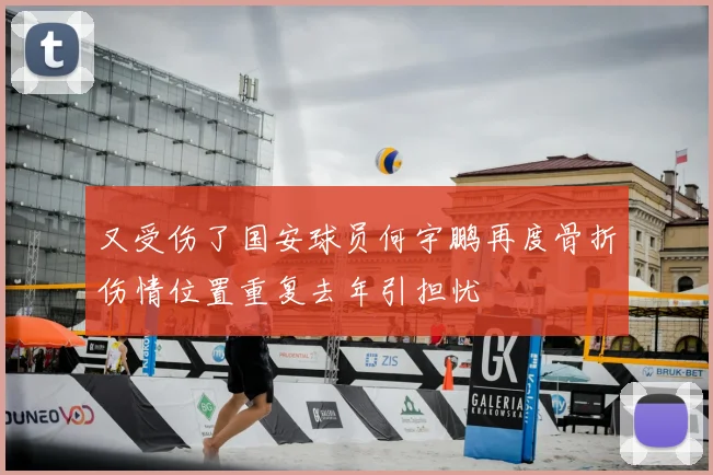 又受伤了国安球员何宇鹏再度骨折伤情位置重复去年引担忧