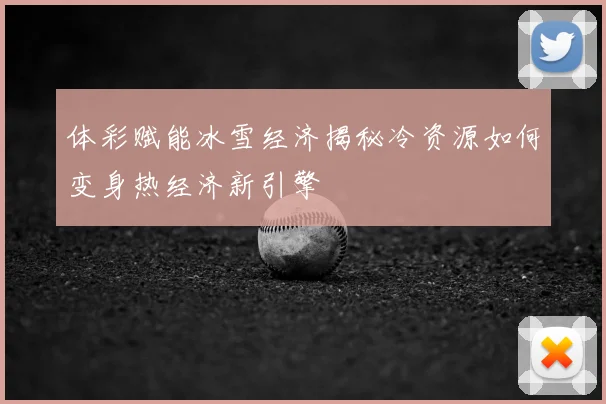 体彩赋能冰雪经济揭秘冷资源如何变身热经济新引擎