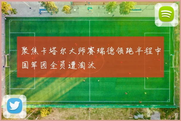 聚焦卡塔尔大师赛瑞德领跑半程中国军团全员遭淘汰