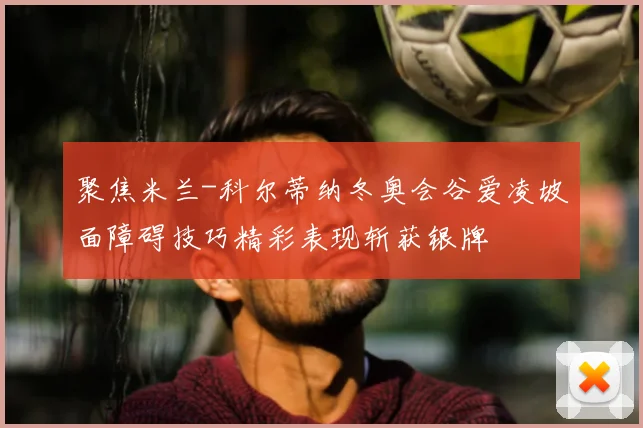 聚焦米兰-科尔蒂纳冬奥会谷爱凌坡面障碍技巧精彩表现斩获银牌