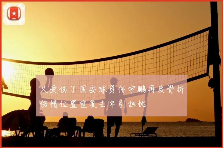 又受伤了国安球员何宇鹏再度骨折伤情位置重复去年引担忧