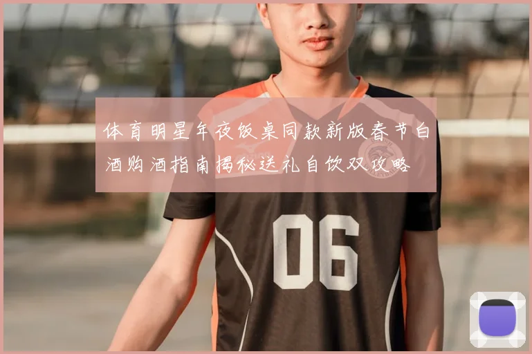 体育明星年夜饭桌同款新版春节白酒购酒指南揭秘送礼自饮双攻略