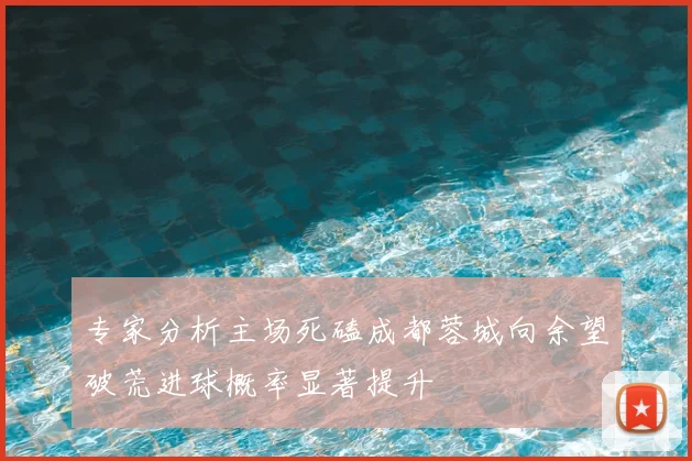 专家分析主场死磕成都蓉城向余望破荒进球概率显著提升