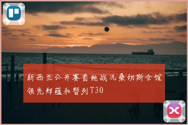 新西兰公开赛首轮战况桑切斯会馆领先郑蕴和暂列T30